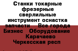 Станки токарные фрезерные сверлильные инструмент оснастка запчасти. - Все города Бизнес » Оборудование   . Карачаево-Черкесская респ.